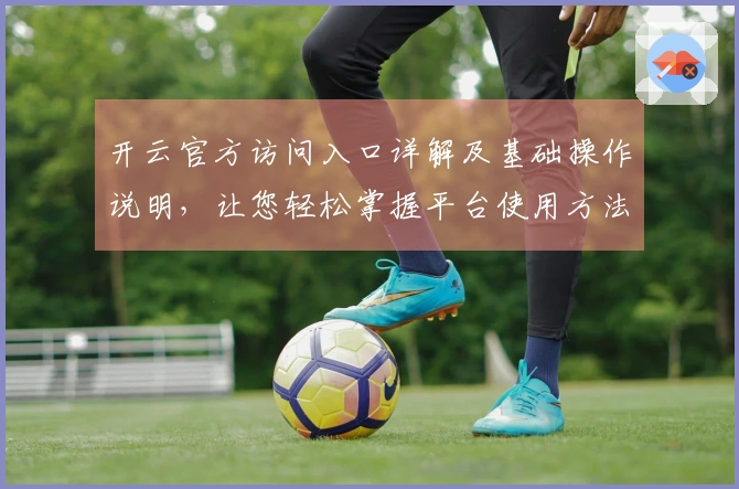 开云官方访问入口详解及基础操作说明，让您轻松掌握平台使用方法