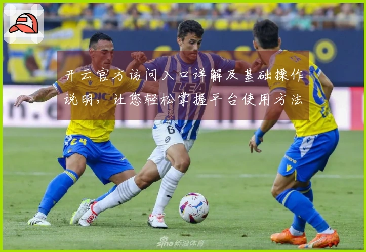 开云官方访问入口详解及基础操作说明，让您轻松掌握平台使用方法