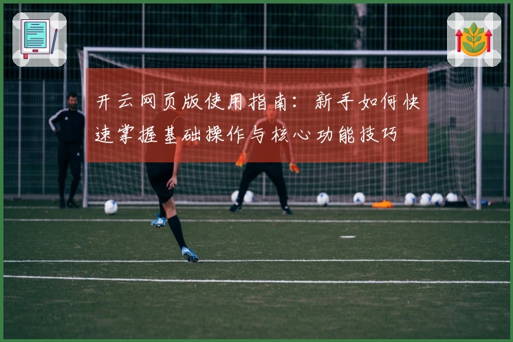 开云网页版使用指南：新手如何快速掌握基础操作与核心功能技巧