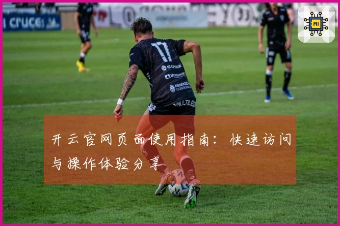 开云官网页面使用指南：快速访问与操作体验分享