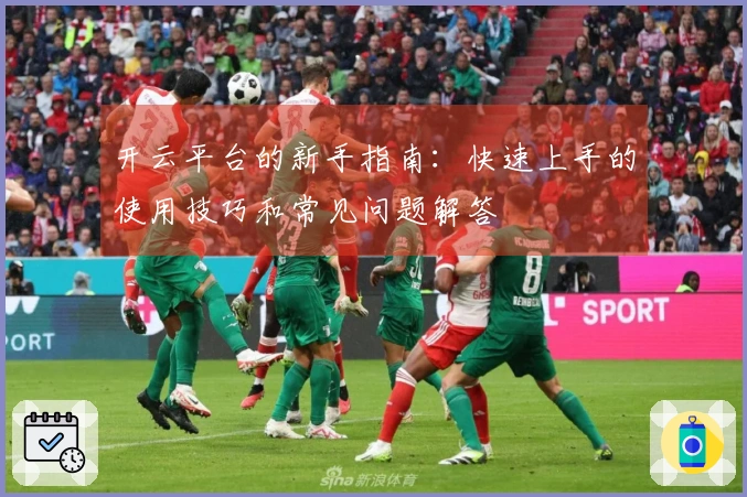 开云平台的新手指南：快速上手的使用技巧和常见问题解答