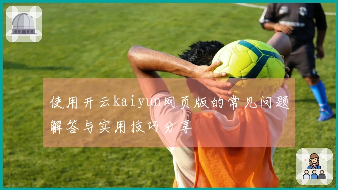 使用开云kaiyun网页版的常见问题解答与实用技巧分享