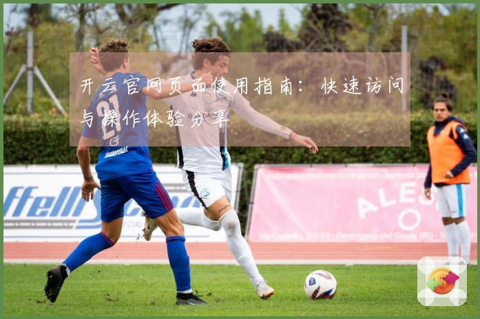 开云官网页面使用指南：快速访问与操作体验分享