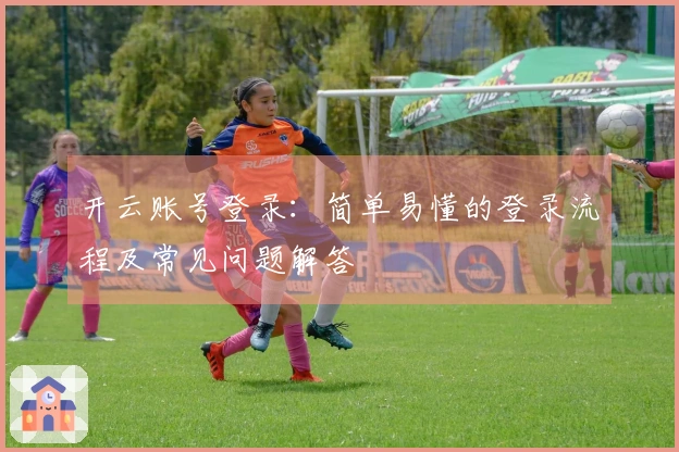 开云账号登录：简单易懂的登录流程及常见问题解答