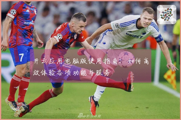 开云应用电脑版使用指南：如何高效体验各项功能与服务