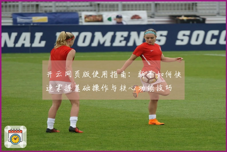 开云网页版使用指南：新手如何快速掌握基础操作与核心功能技巧