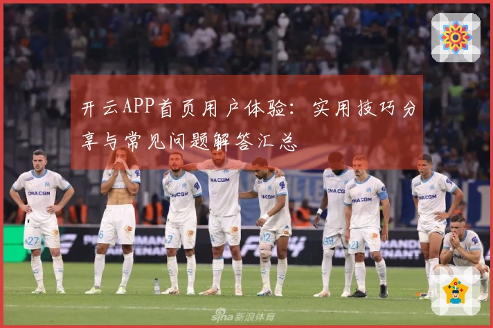 开云APP首页用户体验：实用技巧分享与常见问题解答汇总
