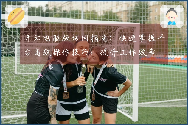 开云电脑版访问指南：快速掌握平台高效操作技巧，提升工作效率