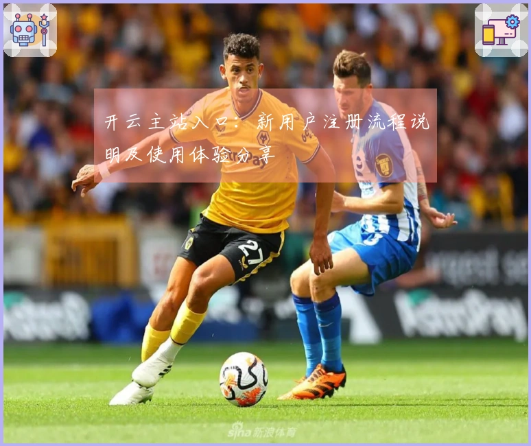 开云主站入口：新用户注册流程说明及使用体验分享
