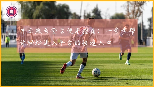 开云账号登录使用指南：一步步帮你轻松进入平台的快速入口
