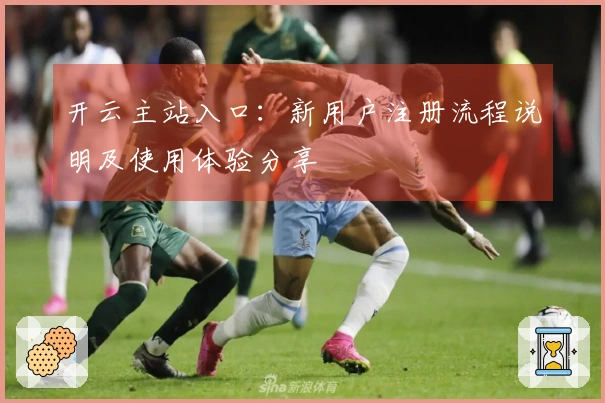 开云主站入口：新用户注册流程说明及使用体验分享