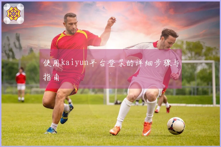 使用kaiyun平台登录的详细步骤与指南