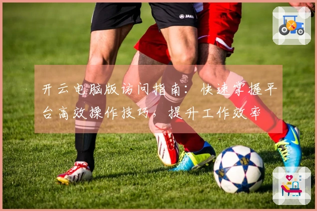 开云电脑版访问指南：快速掌握平台高效操作技巧，提升工作效率