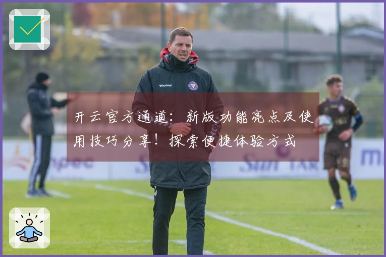 开云官方通道：新版功能亮点及使用技巧分享！探索便捷体验方式