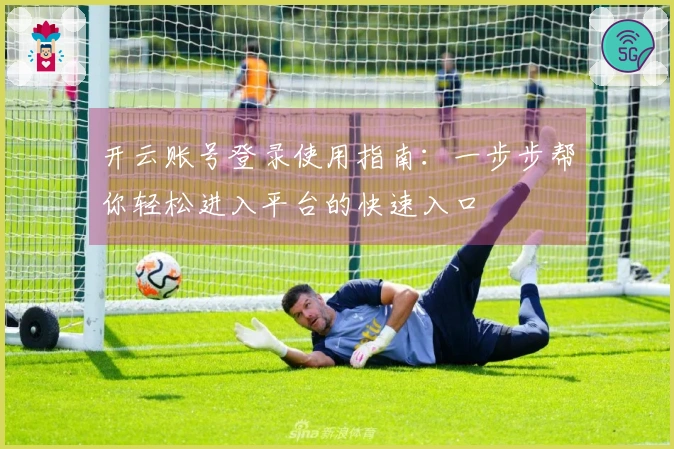 开云账号登录使用指南：一步步帮你轻松进入平台的快速入口