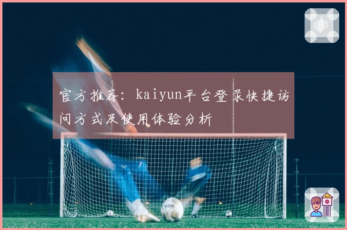 官方推荐:kaiyun平台登录快捷访问方式及使用体验分析