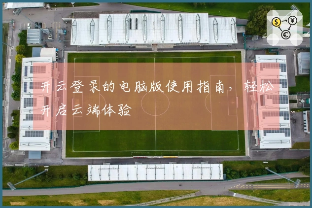 开云登录的电脑版使用指南，轻松开启云端体验