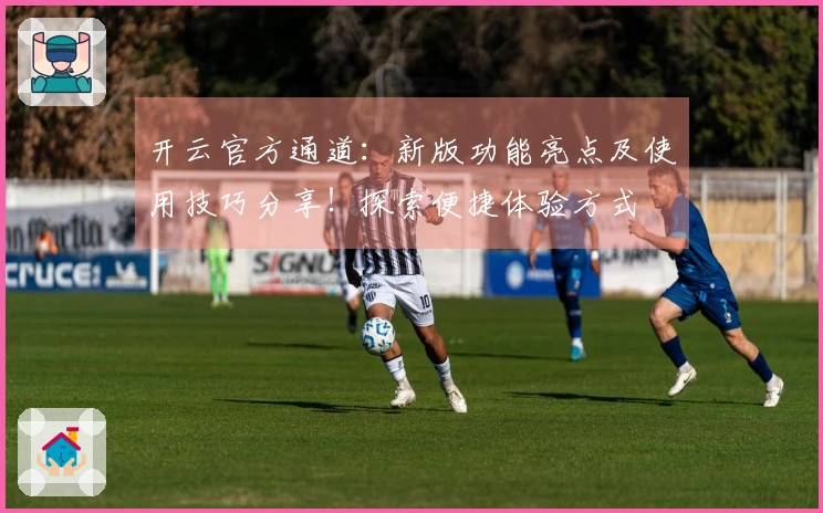 开云官方通道：新版功能亮点及使用技巧分享！探索便捷体验方式