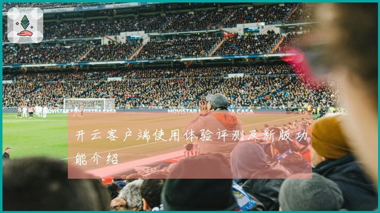开云客户端使用体验评测及新版功能介绍