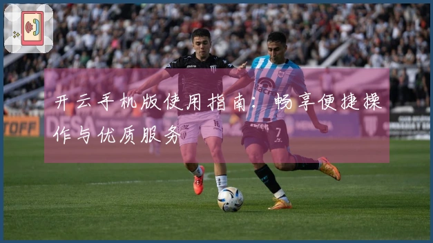 开云手机版使用指南：畅享便捷操作与优质服务