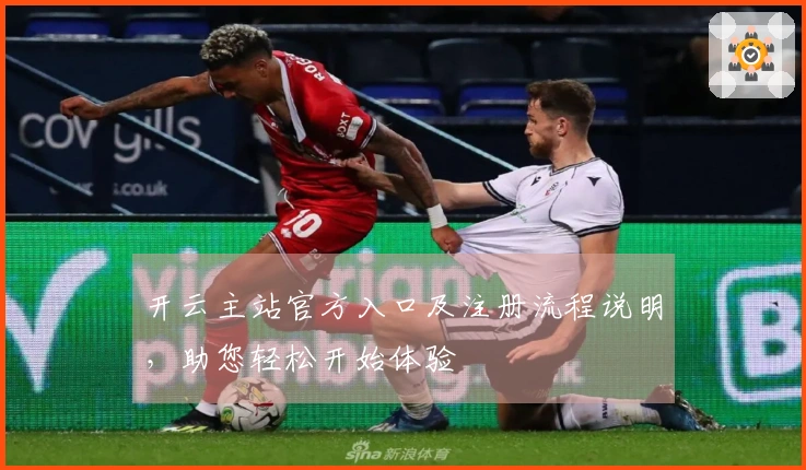 开云主站官方入口及注册流程说明，助您轻松开始体验